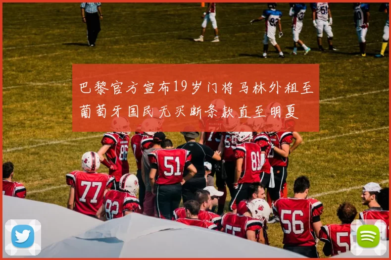 巴黎官方宣布19岁门将马林外租至葡萄牙国民无买断条款直至明夏